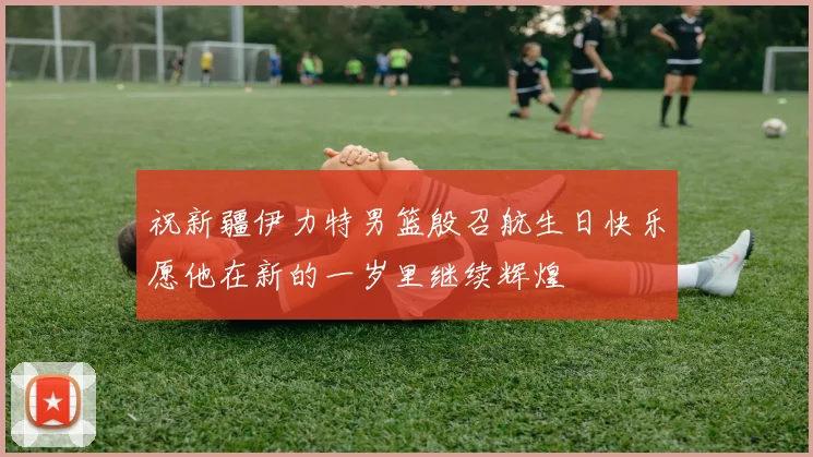 祝新疆伊力特男篮殷召航生日快乐愿他在新的一岁里继续辉煌