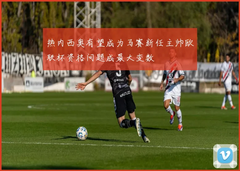 热内西奥有望成为马赛新任主帅欧联杯资格问题成最大变数
