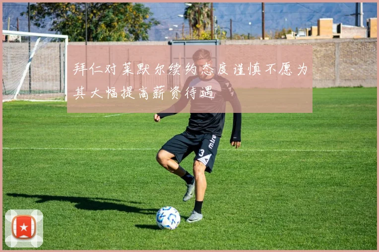 拜仁对莱默尔续约态度谨慎不愿为其大幅提高薪资待遇