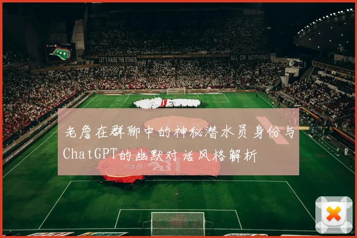老詹在群聊中的神秘潜水员身份与ChatGPT的幽默对话风格解析