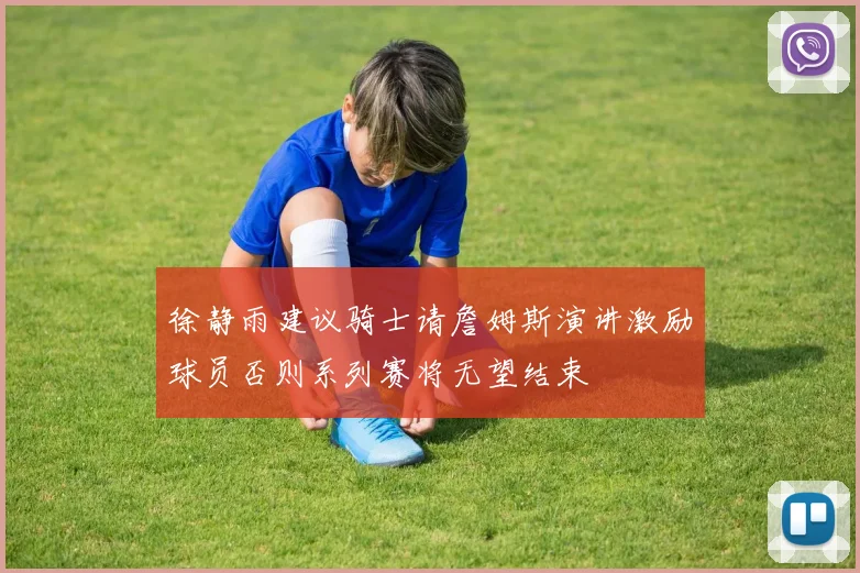 徐静雨建议骑士请詹姆斯演讲激励球员否则系列赛将无望结束