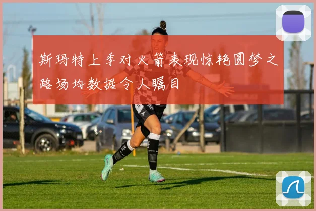 斯玛特上季对火箭表现惊艳圆梦之路场均数据令人瞩目