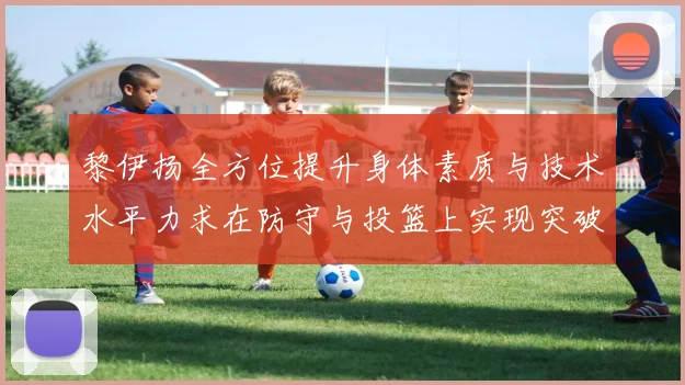 黎伊扬全方位提升身体素质与技术水平力求在防守与投篮上实现突破