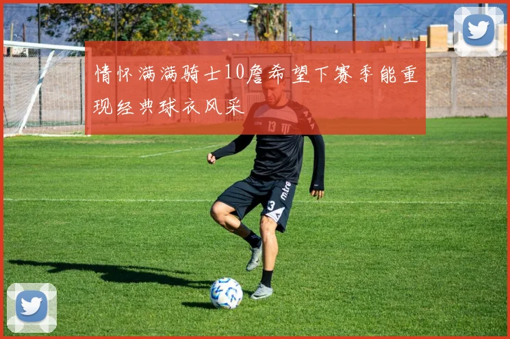 情怀满满骑士10詹希望下赛季能重现经典球衣风采