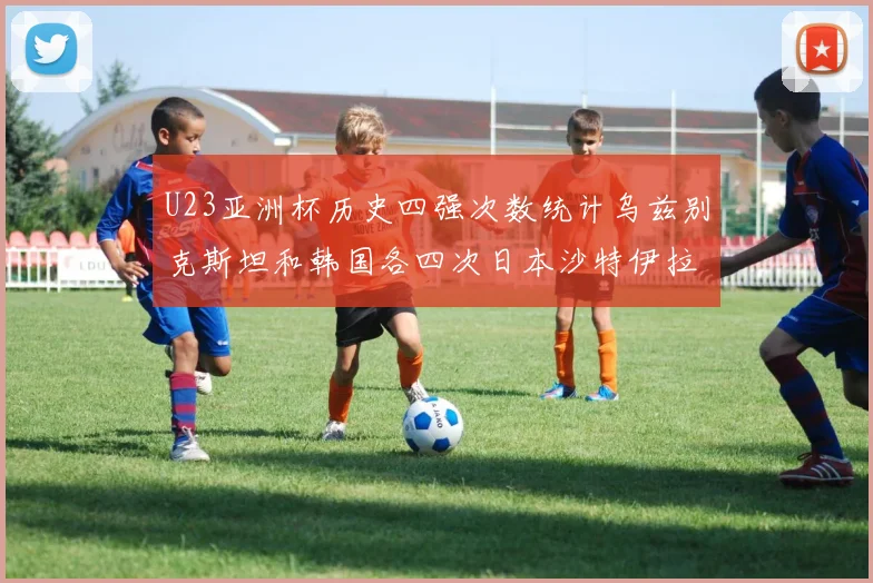 U23亚洲杯历史四强次数统计乌兹别克斯坦和韩国各四次日本沙特伊拉克三次