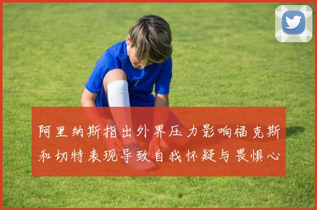 阿里纳斯指出外界压力影响福克斯和切特表现导致自我怀疑与畏惧心理