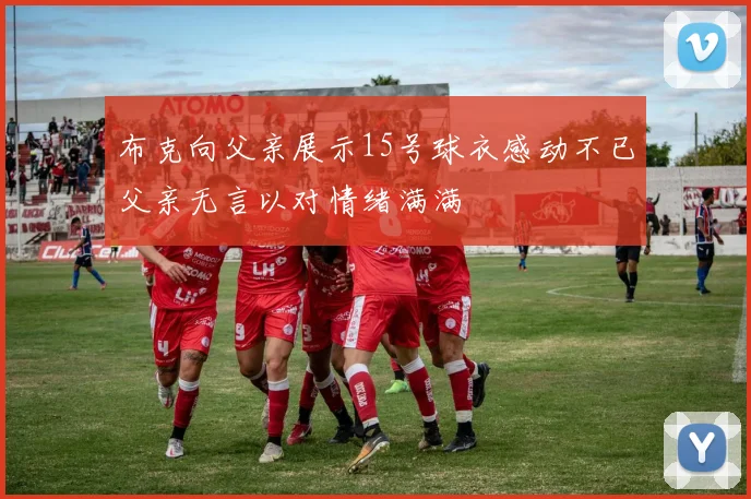 布克向父亲展示15号球衣感动不已父亲无言以对情绪满满