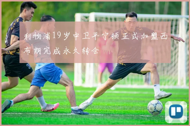 利物浦19岁中卫平宁顿正式加盟西布朗完成永久转会
