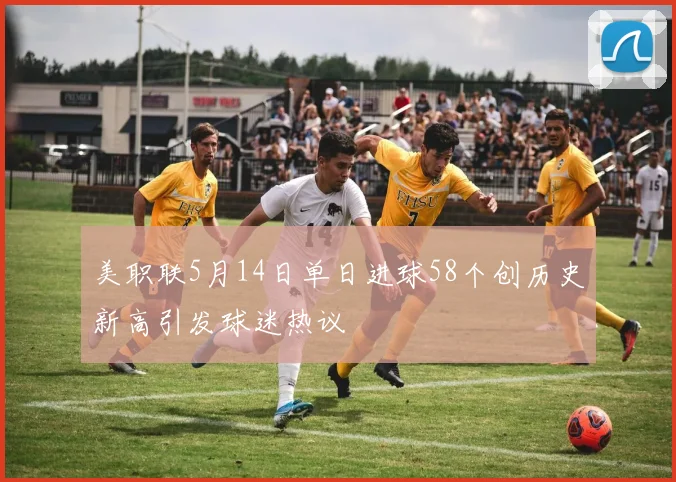 美职联5月14日单日进球58个创历史新高引发球迷热议