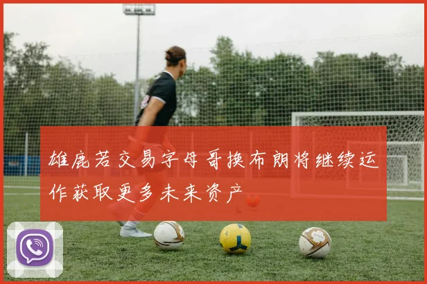雄鹿若交易字母哥换布朗将继续运作获取更多未来资产