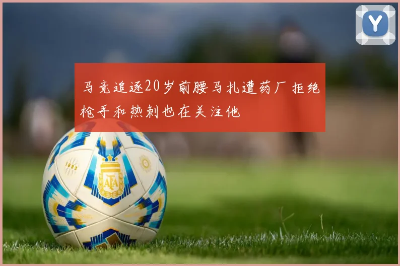 马竞追逐20岁前腰马扎遭药厂拒绝枪手和热刺也在关注他