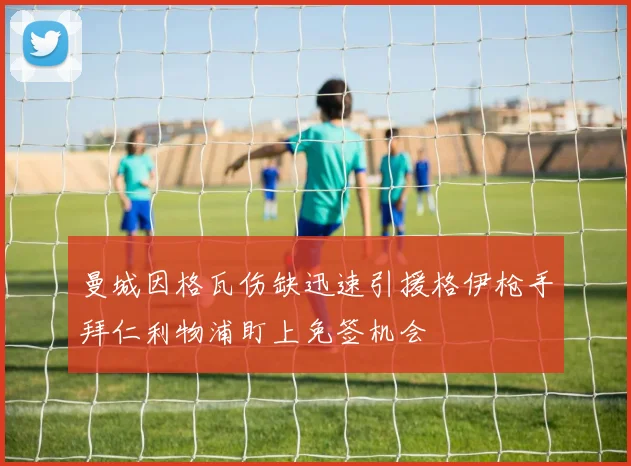 曼城因格瓦伤缺迅速引援格伊枪手拜仁利物浦盯上免签机会