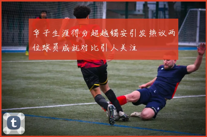 华子生涯得分超越锡安引发热议两位球员成就对比引人关注