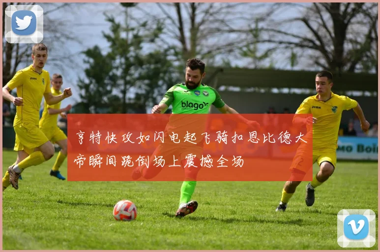 亨特快攻如闪电起飞骑扣恩比德大帝瞬间跪倒场上震撼全场