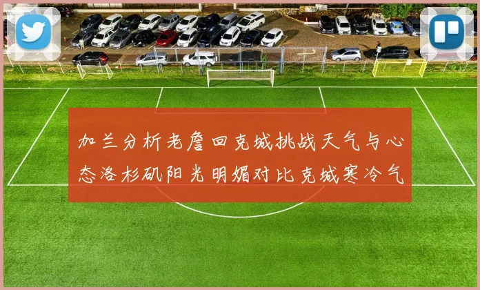 加兰分析老詹回克城挑战天气与心态洛杉矶阳光明媚对比克城寒冷气候