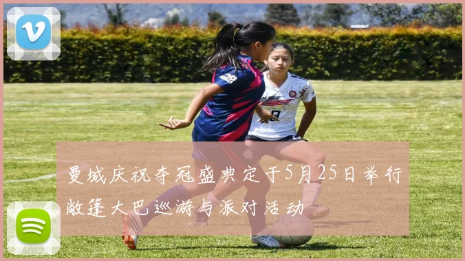 曼城庆祝夺冠盛典定于5月25日举行敞篷大巴巡游与派对活动