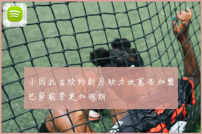 小因扎吉续约新月助力坎塞洛加盟巴萨前景更加明朗