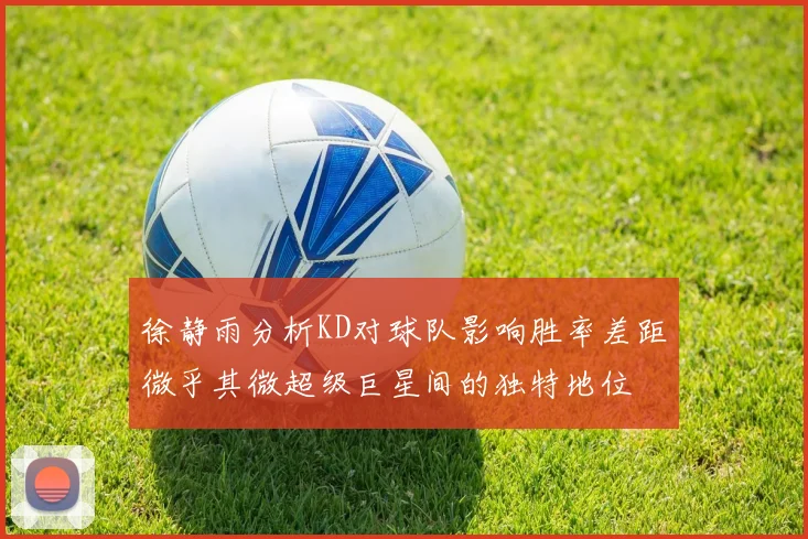 徐静雨分析KD对球队影响胜率差距微乎其微超级巨星间的独特地位