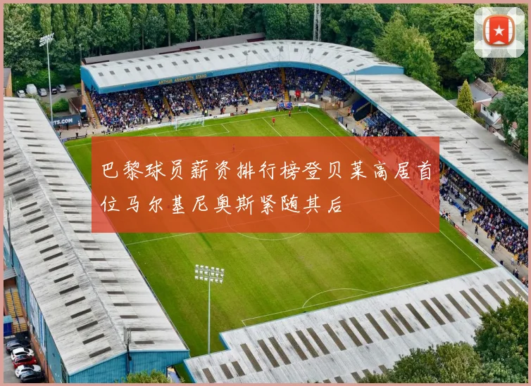 巴黎球员薪资排行榜登贝莱高居首位马尔基尼奥斯紧随其后