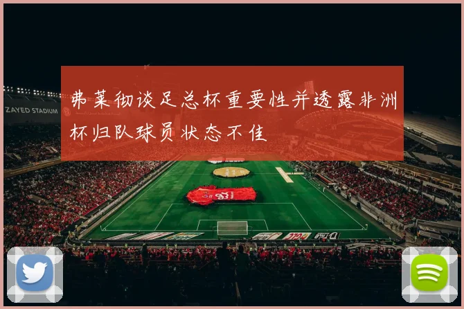 弗莱彻谈足总杯重要性并透露非洲杯归队球员状态不佳