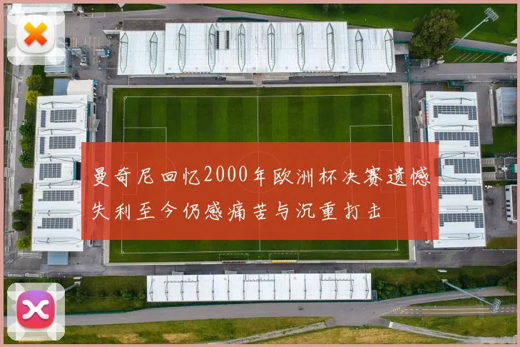曼奇尼回忆2000年欧洲杯决赛遗憾失利至今仍感痛苦与沉重打击