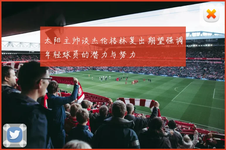 太阳主帅谈杰伦格林复出期望强调年轻球员的潜力与努力