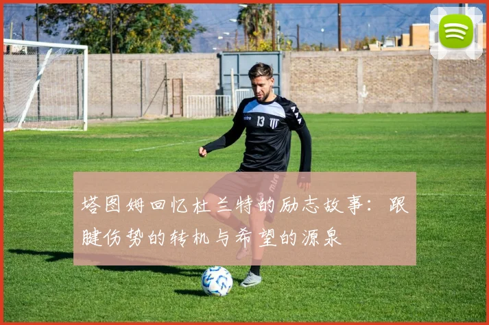 塔图姆回忆杜兰特的励志故事：跟腱伤势的转机与希望的源泉