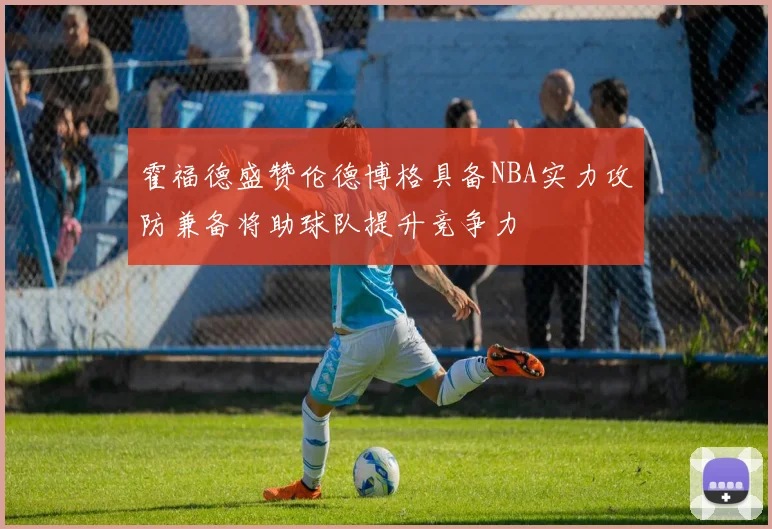 霍福德盛赞伦德博格具备NBA实力攻防兼备将助球队提升竞争力