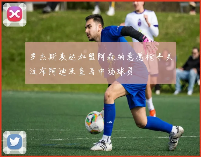 罗杰斯表达加盟阿森纳意愿枪手关注布阿迪及皇马中场球员