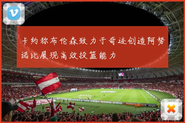 卡约称布伦森致力于奇迹创造阿努诺比展现高效投篮能力
