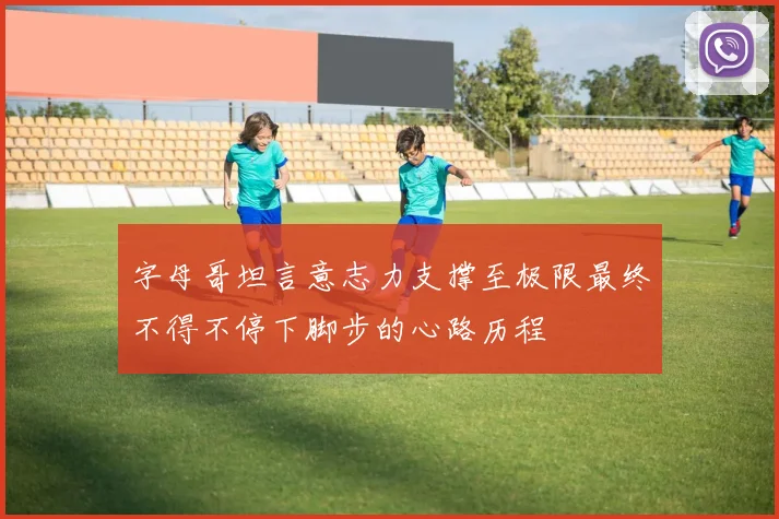字母哥坦言意志力支撑至极限最终不得不停下脚步的心路历程