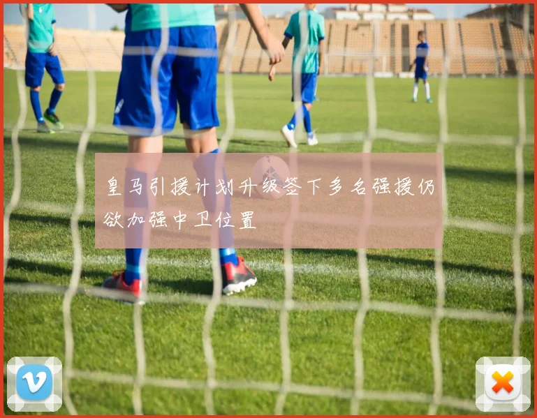 皇马引援计划升级签下多名强援仍欲加强中卫位置