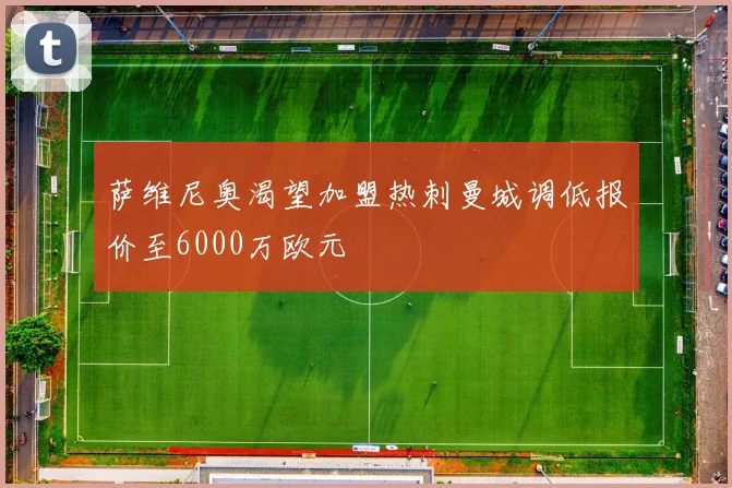 萨维尼奥渴望加盟热刺曼城调低报价至6000万欧元