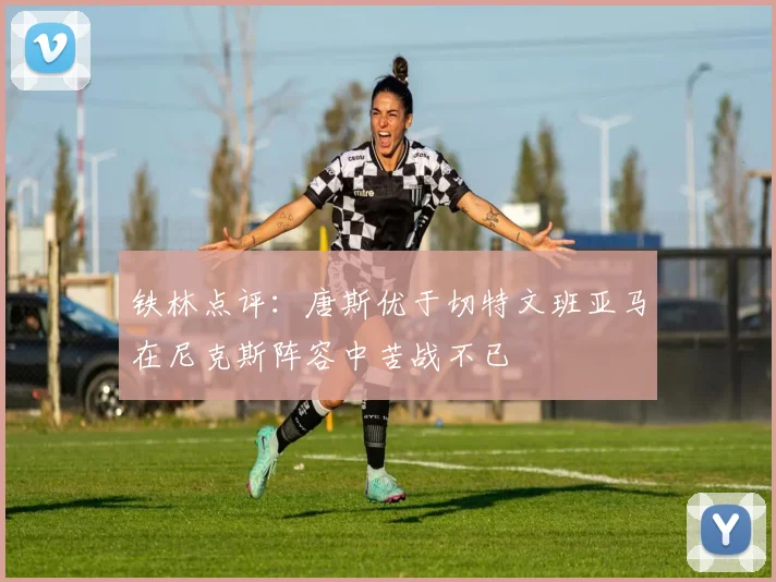 铁林点评：唐斯优于切特文班亚马在尼克斯阵容中苦战不已
