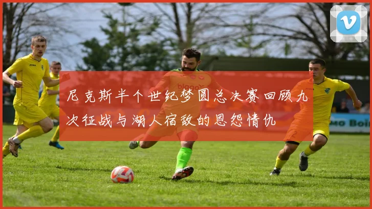 尼克斯半个世纪梦圆总决赛回顾九次征战与湖人宿敌的恩怨情仇