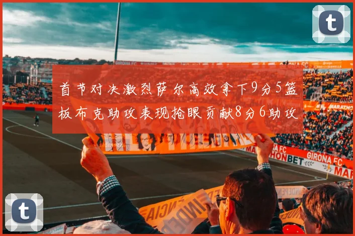 首节对决激烈萨尔高效拿下9分5篮板布克助攻表现抢眼贡献8分6助攻