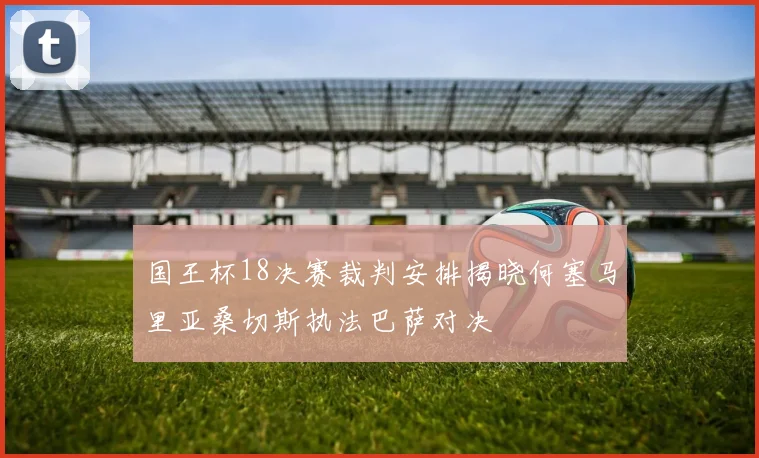 国王杯18决赛裁判安排揭晓何塞马里亚桑切斯执法巴萨对决