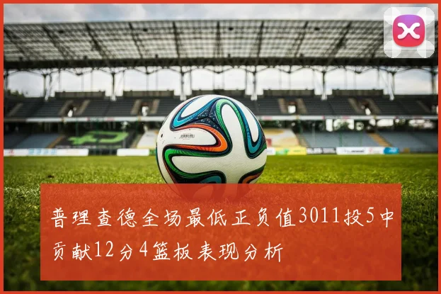 普理查德全场最低正负值3011投5中贡献12分4篮板表现分析