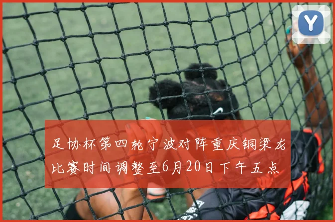 足协杯第四轮宁波对阵重庆铜梁龙比赛时间调整至6月20日下午五点