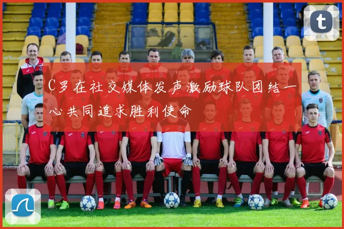 C罗在社交媒体发声激励球队团结一心共同追求胜利使命