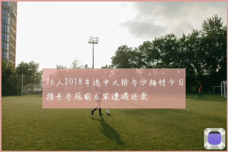 76人2018年选中大桥与沙梅特今日携手夺冠前东家遭遇逆袭