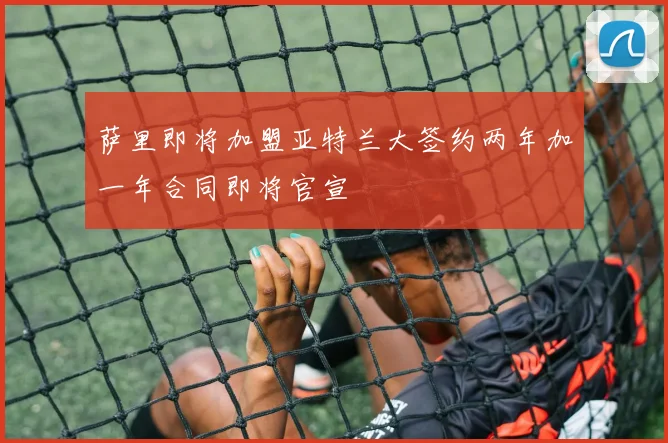 萨里即将加盟亚特兰大签约两年加一年合同即将官宣