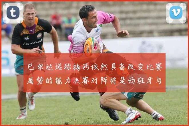 巴尔达诺称梅西依然具备改变比赛局势的能力决赛对阵将是西班牙与阿根廷